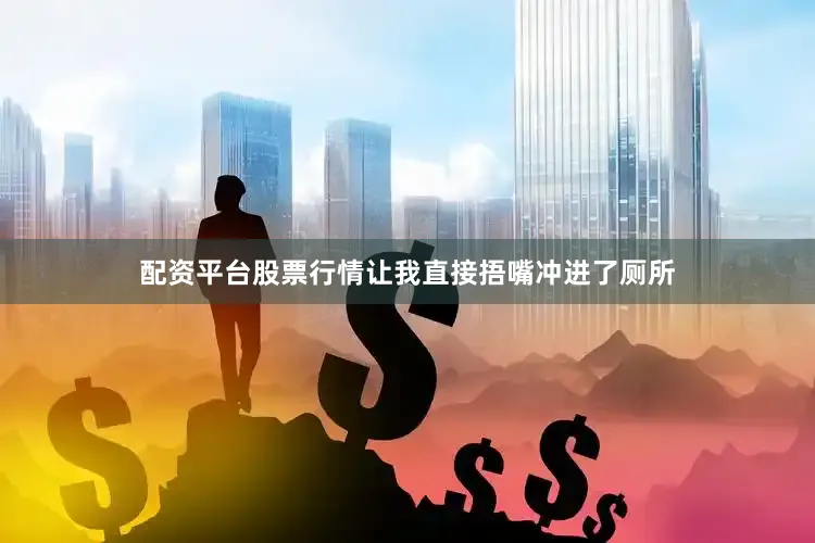 配资平台股票行情让我直接捂嘴冲进了厕所