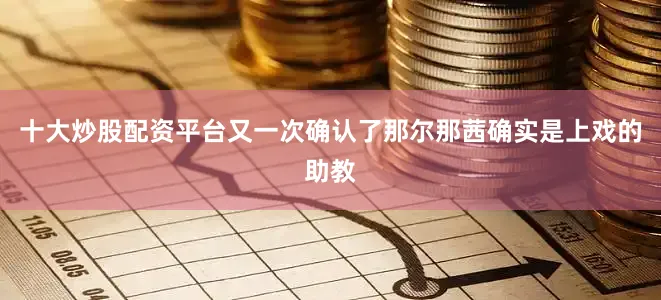 十大炒股配资平台又一次确认了那尔那茜确实是上戏的助教