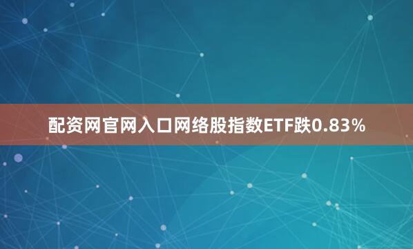 配资网官网入口网络股指数ETF跌0.83%