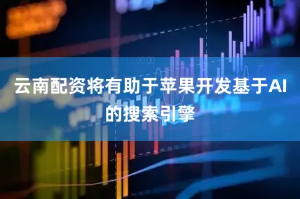 云南配资将有助于苹果开发基于AI的搜索引擎