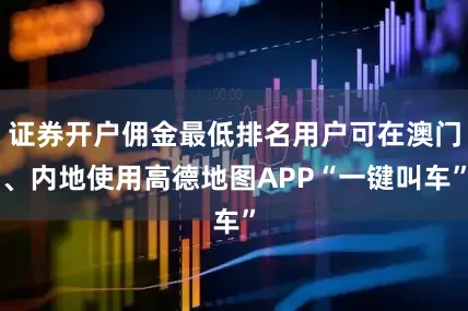 证券开户佣金最低排名用户可在澳门、内地使用高德地图APP“一键叫车”
