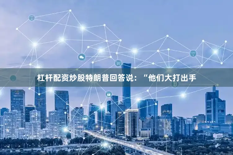 杠杆配资炒股特朗普回答说：“他们大打出手