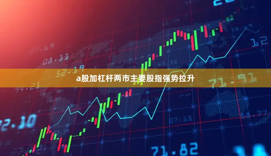 a股加杠杆两市主要股指强势拉升