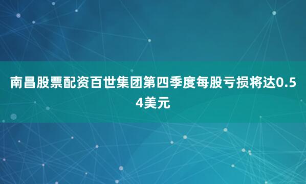 南昌股票配资百世集团第四季度每股亏损将达0.54美元