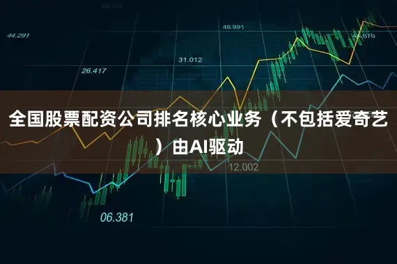 全国股票配资公司排名核心业务（不包括爱奇艺）由AI驱动