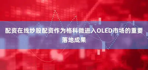 配资在线炒股配资作为格科微进入OLED市场的重要落地成果