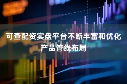 可查配资实盘平台不断丰富和优化产品管线布局