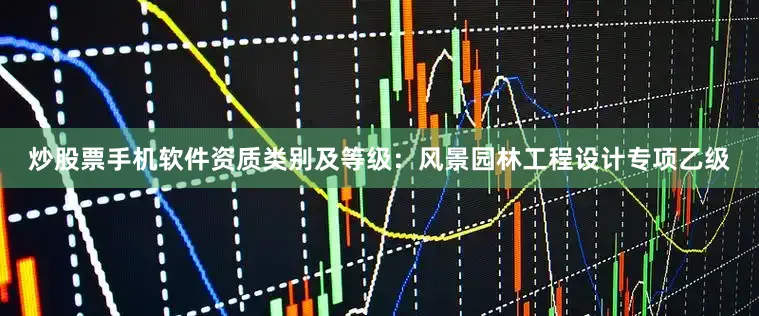 炒股票手机软件资质类别及等级：风景园林工程设计专项乙级