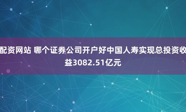 配资网站 哪个证券公司开户好中国人寿实现总投资收益3082.51亿元