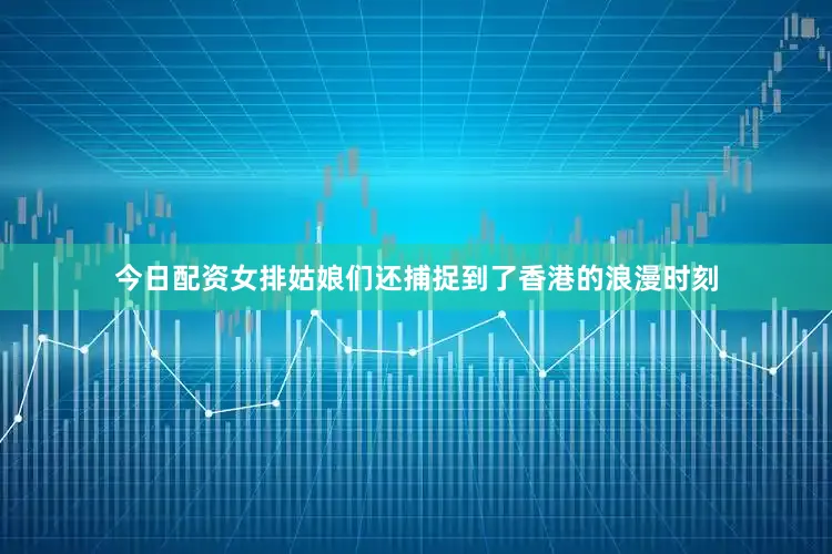 今日配资女排姑娘们还捕捉到了香港的浪漫时刻