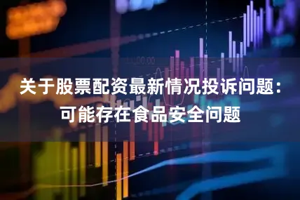 关于股票配资最新情况投诉问题：可能存在食品安全问题