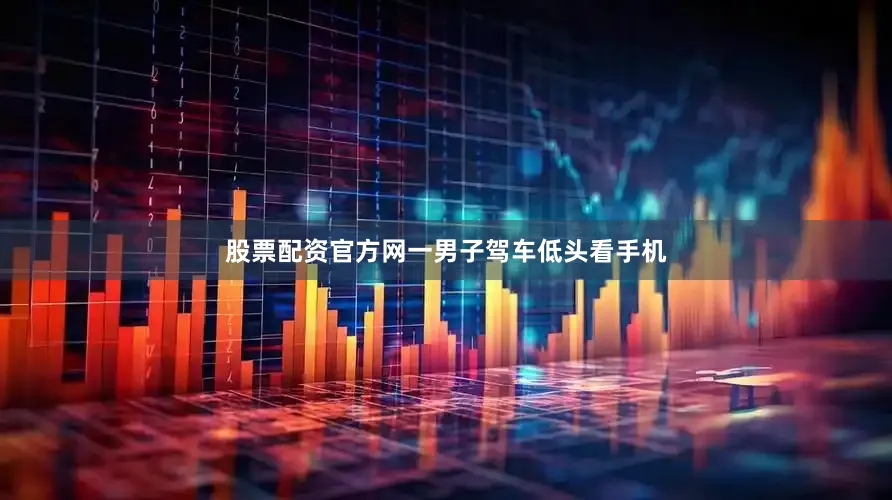 股票配资官方网一男子驾车低头看手机