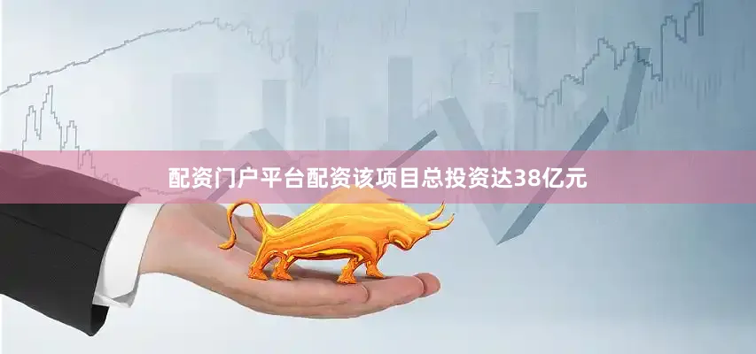 配资门户平台配资该项目总投资达38亿元