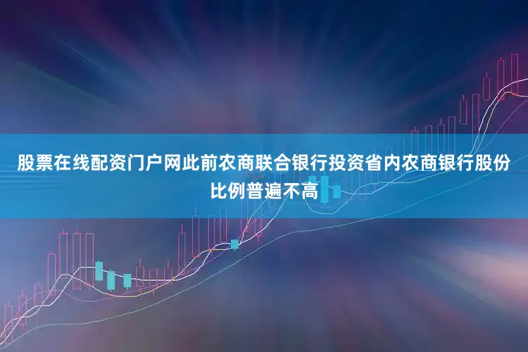 股票在线配资门户网此前农商联合银行投资省内农商银行股份比例普遍不高