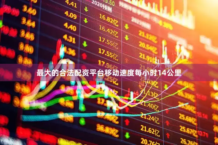 最大的合法配资平台移动速度每小时14公里
