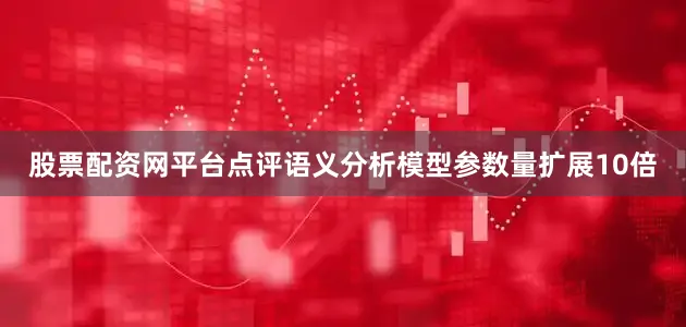 股票配资网平台点评语义分析模型参数量扩展10倍
