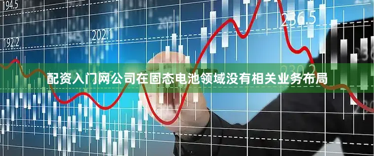 配资入门网公司在固态电池领域没有相关业务布局