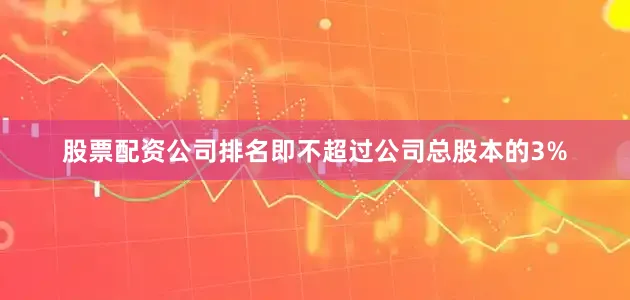 股票配资公司排名即不超过公司总股本的3%