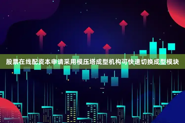 股票在线配资本申请采用模压塔成型机构可快速切换成型模块