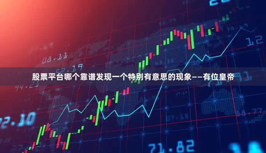股票平台哪个靠谱发现一个特别有意思的现象——有位皇帝