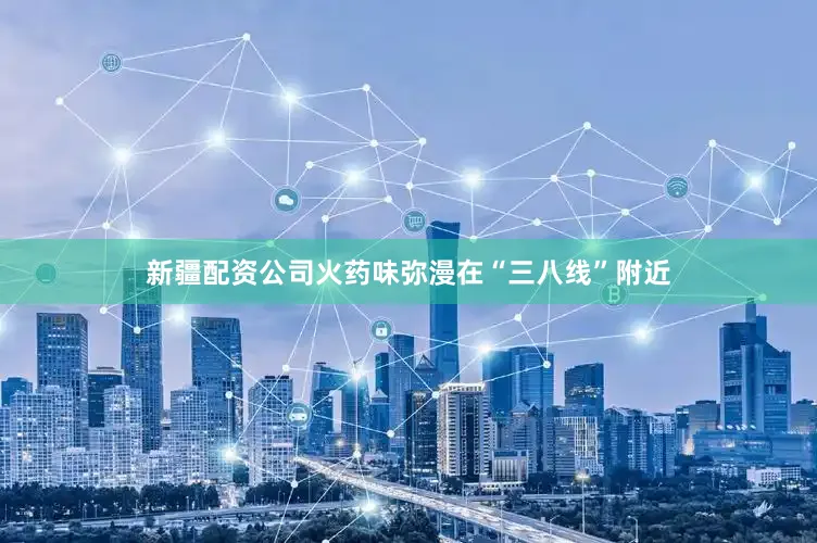 新疆配资公司火药味弥漫在“三八线”附近