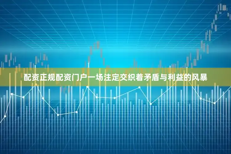 配资正规配资门户一场注定交织着矛盾与利益的风暴
