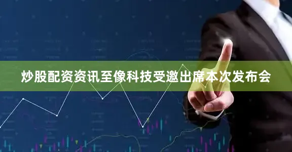 炒股配资资讯至像科技受邀出席本次发布会