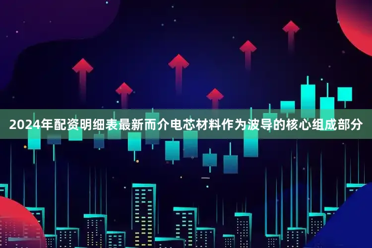 2024年配资明细表最新而介电芯材料作为波导的核心组成部分