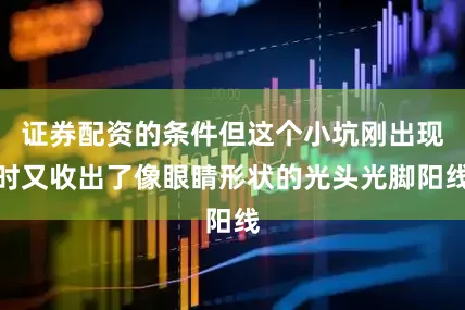证券配资的条件但这个小坑刚出现时又收出了像眼睛形状的光头光脚阳线