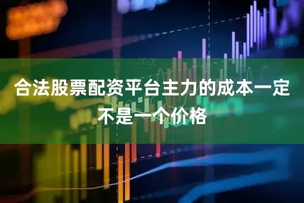 合法股票配资平台主力的成本一定不是一个价格