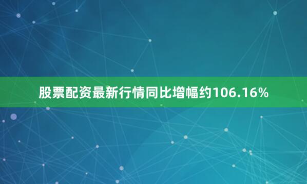 股票配资最新行情同比增幅约106.16%