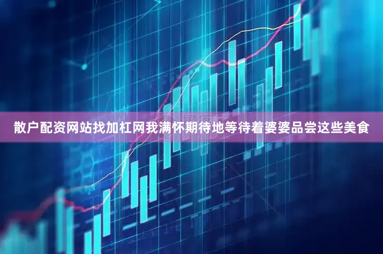 散户配资网站找加杠网我满怀期待地等待着婆婆品尝这些美食