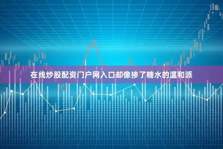 在线炒股配资门户网入口却像掺了糖水的温和派