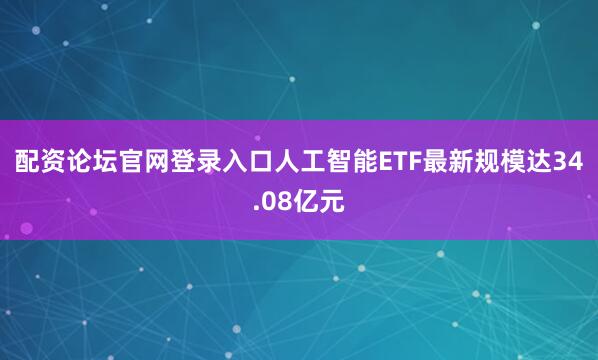 配资论坛官网登录入口人工智能ETF最新规模达34.08亿元