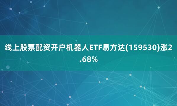 线上股票配资开户机器人ETF易方达(159530)涨2.68%