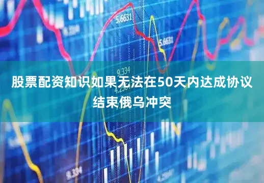 股票配资知识如果无法在50天内达成协议结束俄乌冲突