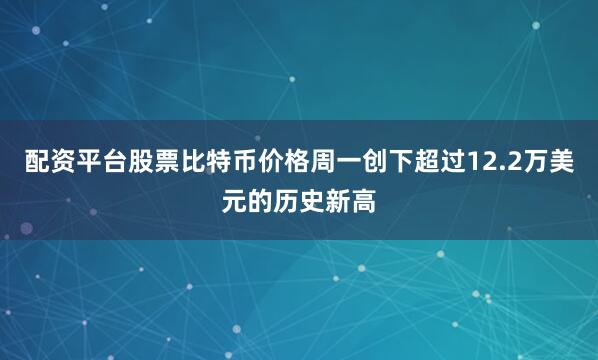 配资平台股票　　比特币价格周一创下超过12.2万美元的历史新高