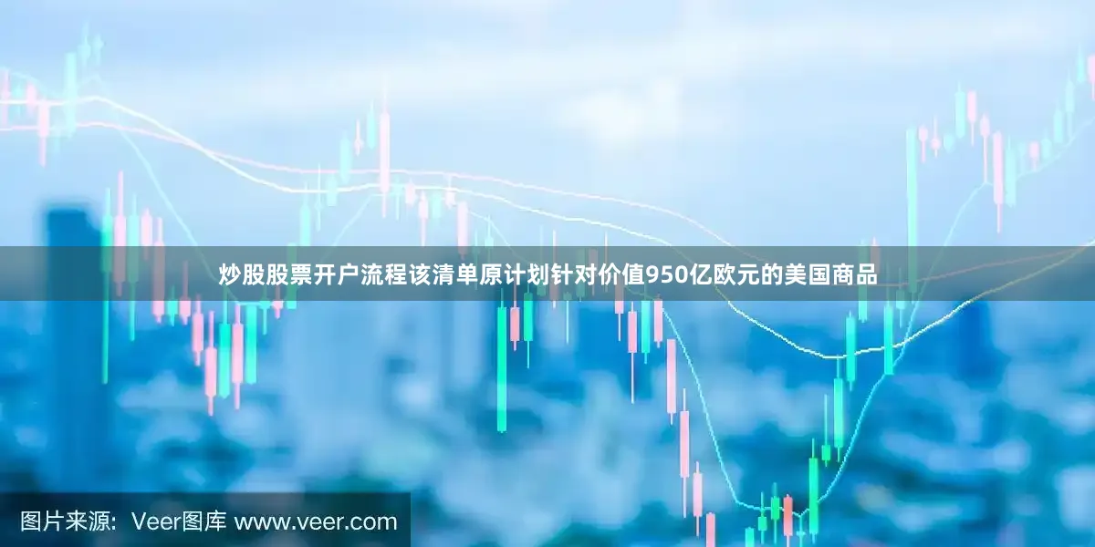 炒股股票开户流程　　该清单原计划针对价值950亿欧元的美国商品