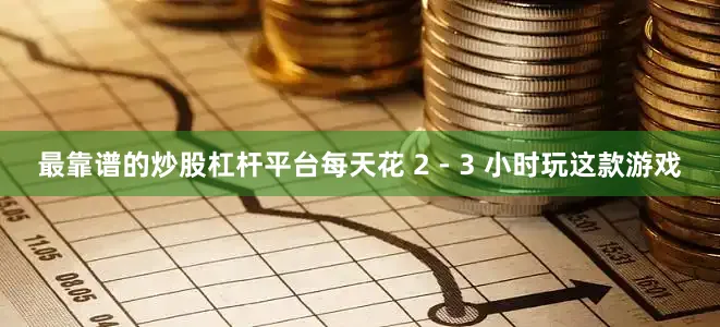 最靠谱的炒股杠杆平台每天花 2 - 3 小时玩这款游戏