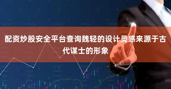 配资炒股安全平台查询魏轻的设计灵感来源于古代谋士的形象