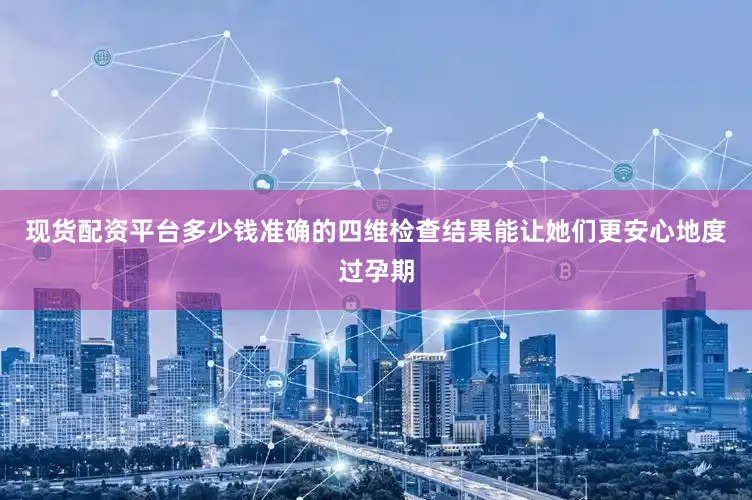 现货配资平台多少钱准确的四维检查结果能让她们更安心地度过孕期