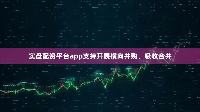 实盘配资平台app支持开展横向并购、吸收合并