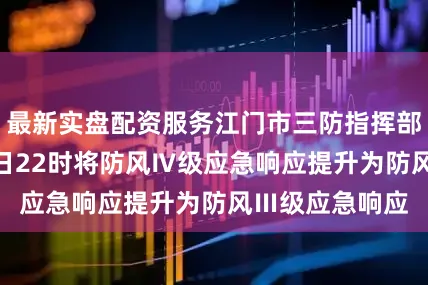 最新实盘配资服务江门市三防指挥部决定于7月18日22时将防风Ⅳ级应急响应提升为防风Ⅲ级应急响应
