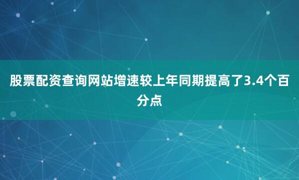 股票配资查询网站增速较上年同期提高了3.4个百分点