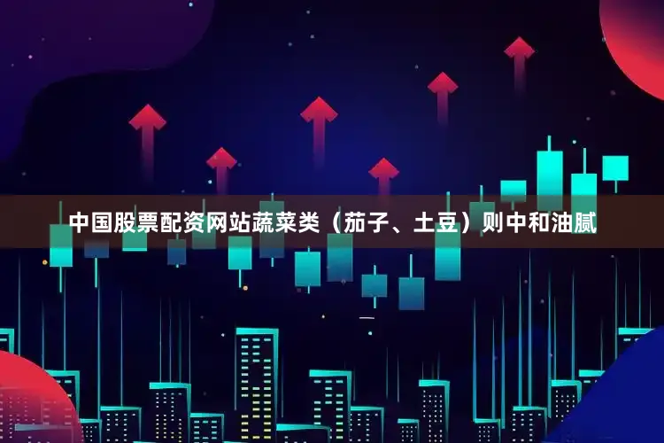 中国股票配资网站蔬菜类（茄子、土豆）则中和油腻