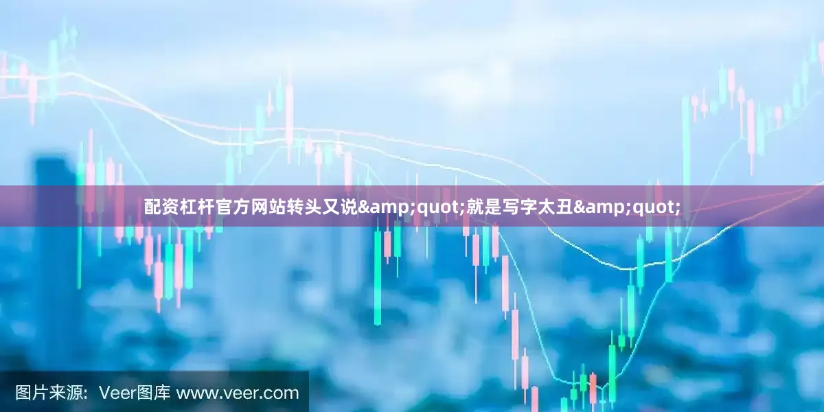 配资杠杆官方网站转头又说&quot;就是写字太丑&quot;