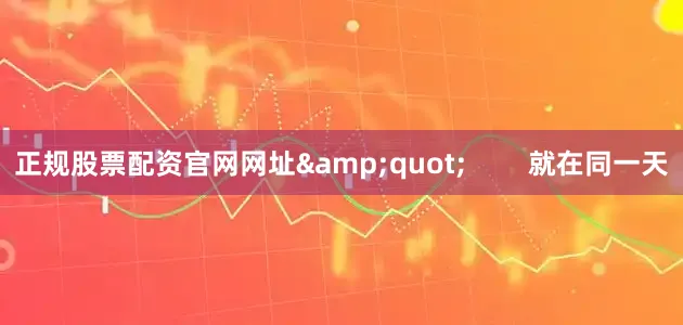 正规股票配资官网网址&quot;        就在同一天