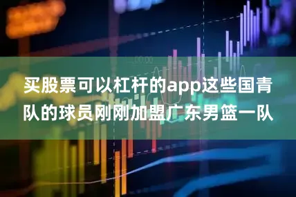 买股票可以杠杆的app这些国青队的球员刚刚加盟广东男篮一队
