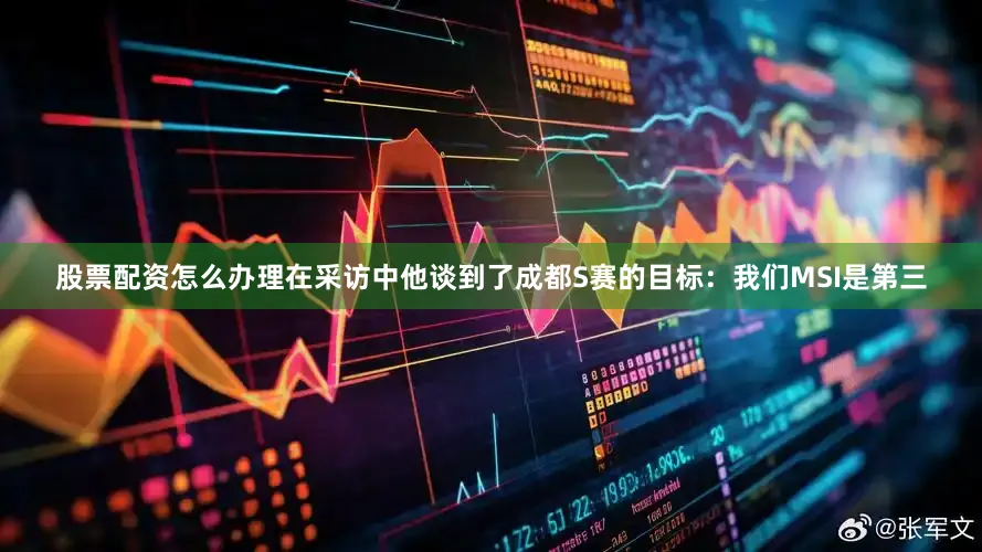 股票配资怎么办理在采访中他谈到了成都S赛的目标：我们MSI是第三