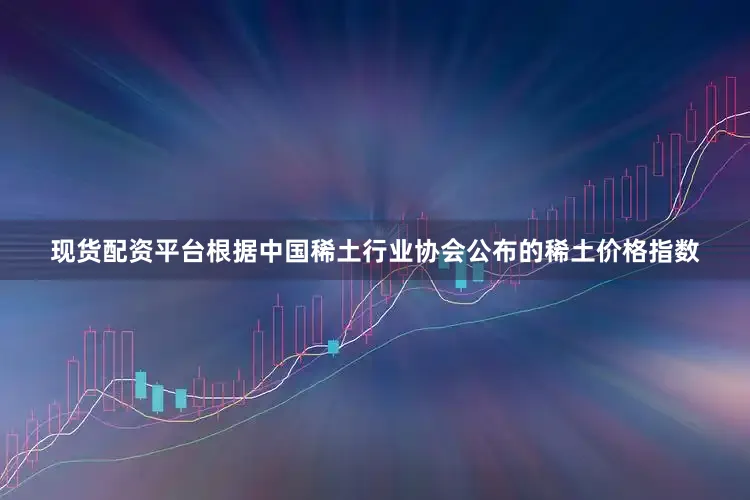 现货配资平台根据中国稀土行业协会公布的稀土价格指数